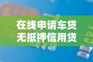 在线申请车贷无抵押信用贷:额度高、放款快、流程全解析 在线申请车贷无抵押信用贷:额度高、放款快、流程全解析