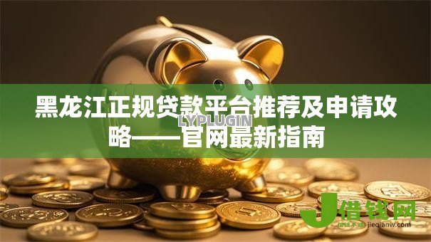黑龙江正规贷款平台推荐及申请攻略——官网最新指南 黑龙江正规贷款平台推荐及申请攻略——官网最新指南