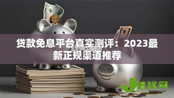 贷款免息平台真实测评:2023最新正规渠道推荐 贷款免息平台真实测评:2023最新正规渠道推荐