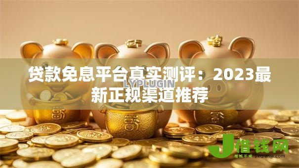 贷款免息平台真实测评:2023最新正规渠道推荐 贷款免息平台真实测评:2023最新正规渠道推荐