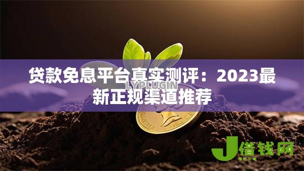 贷款免息平台真实测评:2023最新正规渠道推荐 贷款免息平台真实测评:2023最新正规渠道推荐