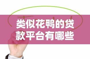 类似花鸭的贷款平台有哪些?这5个靠谱选择值得一试 类似花鸭的贷款平台有哪些?这5个靠谱选择值得一试