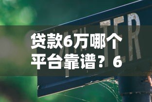 贷款6万哪个平台靠谱？6大正规渠道推荐及避坑指南