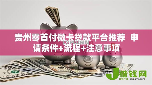 贵州零首付微卡贷款平台推荐 申请条件+流程+注意事项 贵州零首付微卡贷款平台推荐 申请条件+流程+注意事项