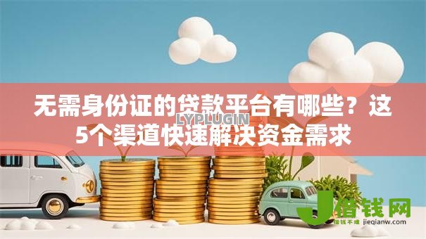 无需身份证的贷款平台有哪些?这5个渠道快速解决资金需求 无需身份证的贷款平台有哪些?这5个渠道快速解决资金需求