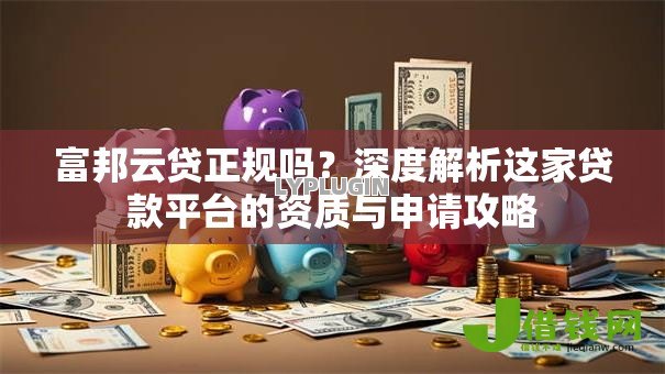 富邦云贷正规吗?深度解析这家贷款平台的资质与申请攻略 富邦云贷正规吗?深度解析这家贷款平台的资质与申请攻略