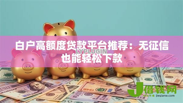 白户高额度贷款平台推荐:无征信也能轻松下款 白户高额度贷款平台推荐:无征信也能轻松下款