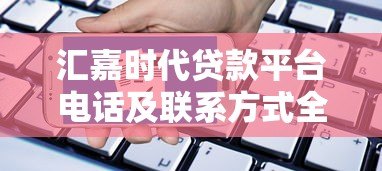 汇嘉时代贷款平台电话及联系方式全解析：快速获取客服热线与贷款指南