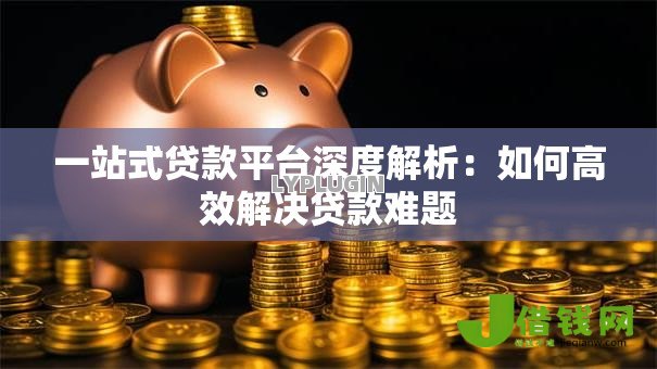 一站式贷款平台深度解析:如何高效解决贷款难题 一站式贷款平台深度解析:如何高效解决贷款难题