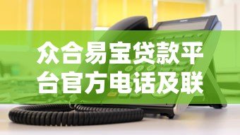 众合易宝贷款平台官方电话及联系方式查询指南 众合易宝贷款平台官方电话及联系方式查询指南