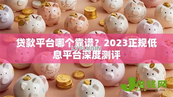 贷款平台哪个靠谱?2023正规低息平台深度测评 贷款平台哪个靠谱?2023正规低息平台深度测评