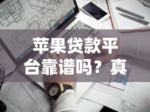 苹果贷款平台靠谱吗？真实解析贷款资质和申请流程