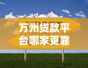 万州贷款平台哪家更靠谱?详细对比与选择指南 万州贷款平台哪家更靠谱?详细对比与选择指南