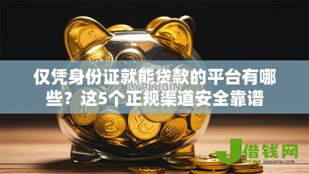 仅凭身份证就能贷款的平台有哪些？这5个正规渠道安全靠谱