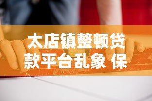 太店镇整顿贷款平台乱象 保障居民资金安全 太店镇整顿贷款平台乱象 保障居民资金安全