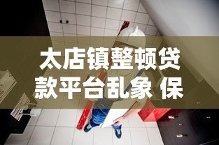 太店镇整顿贷款平台乱象 保障居民资金安全 太店镇整顿贷款平台乱象 保障居民资金安全