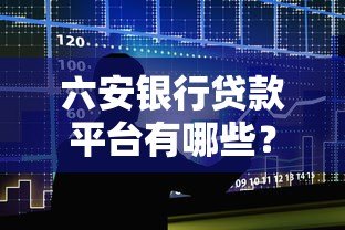 六安银行贷款平台有哪些?正规渠道与申请指南 六安银行贷款平台有哪些?正规渠道与申请指南