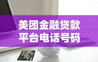 美团金融贷款平台电话号码查询指南:正规渠道与安全贷款须知 美团金融贷款平台电话号码查询指南:正规渠道与安全贷款须知
