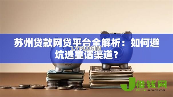 苏州贷款网贷平台全解析:如何避坑选靠谱渠道? 苏州贷款网贷平台全解析:如何避坑选靠谱渠道?