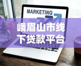 峨眉山市线下贷款平台选择指南 峨眉山市线下贷款平台选择指南
