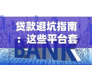贷款避坑指南:这些平台套路深,千万别踩雷! 贷款避坑指南:这些平台套路深,千万别踩雷!