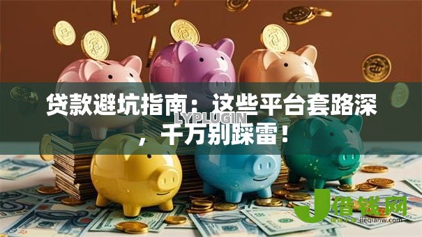 贷款避坑指南:这些平台套路深,千万别踩雷! 贷款避坑指南:这些平台套路深,千万别踩雷!