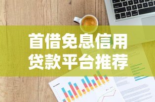 首借免息信用贷款平台推荐:新人如何避免踩坑? 首借免息信用贷款平台推荐:新人如何避免踩坑?