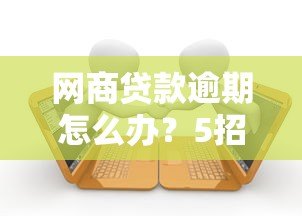 网商贷款逾期怎么办？5招教你化解危机