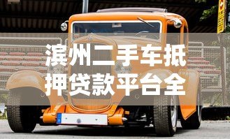 滨州二手车抵押贷款平台全解析：条件、流程及注意事项