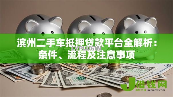 滨州二手车抵押贷款平台全解析：条件、流程及注意事项