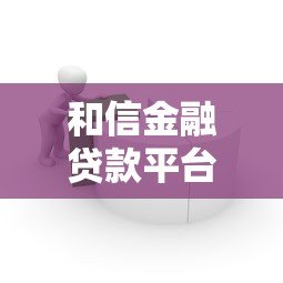 和信金融贷款平台解析:公司背景与产品服务 和信金融贷款平台解析:公司背景与产品服务