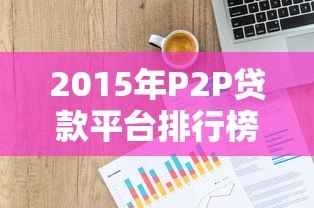 2015年P2P贷款平台排行榜:十大靠谱平台深度解析 2015年P2P贷款平台排行榜:十大靠谱平台深度解析