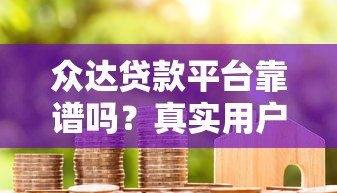 众达贷款平台靠谱吗？真实用户评价与贷款流程解析
