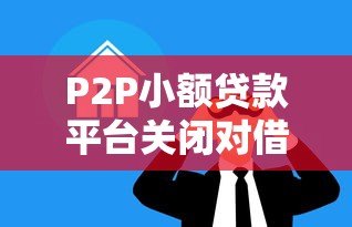 P2P小额贷款平台关闭对借款人的影响及应对策略 P2P小额贷款平台关闭对借款人的影响及应对策略