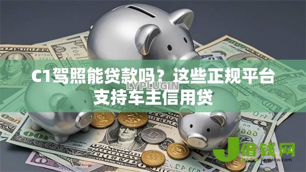 C1驾照能贷款吗?这些正规平台支持车主信用贷 C1驾照能贷款吗?这些正规平台支持车主信用贷