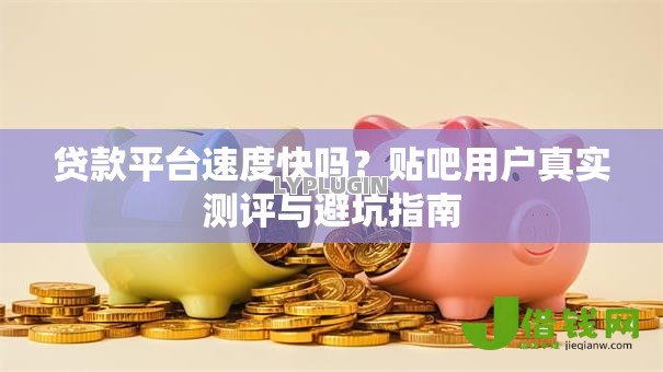 贷款平台速度快吗?贴吧用户真实测评与避坑指南 贷款平台速度快吗?贴吧用户真实测评与避坑指南