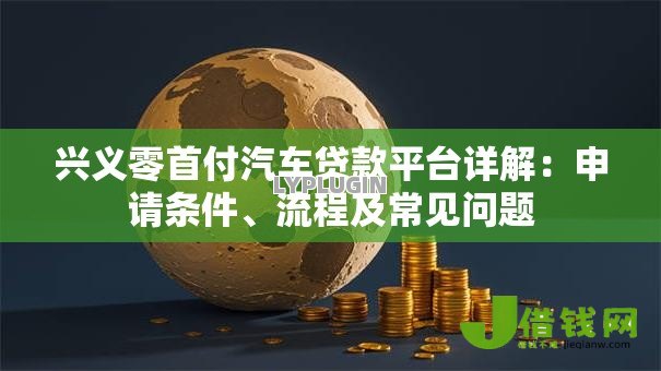 兴义零首付汽车贷款平台详解：申请条件、流程及常见问题