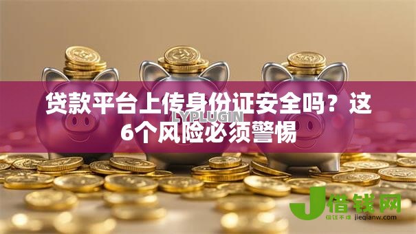 贷款平台上传身份证安全吗？这6个风险必须警惕