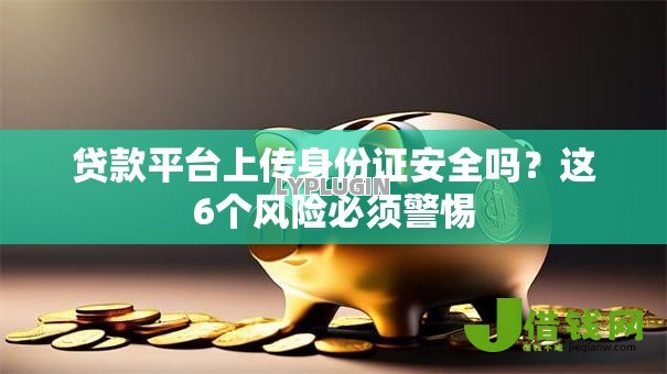 贷款平台上传身份证安全吗？这6个风险必须警惕