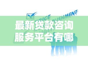 最新贷款咨询服务平台有哪些?2023年靠谱选择指南 最新贷款咨询服务平台有哪些?2023年靠谱选择指南