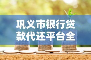 巩义市银行贷款代还平台全解析:流程、条件及注意事项 巩义市银行贷款代还平台全解析:流程、条件及注意事项