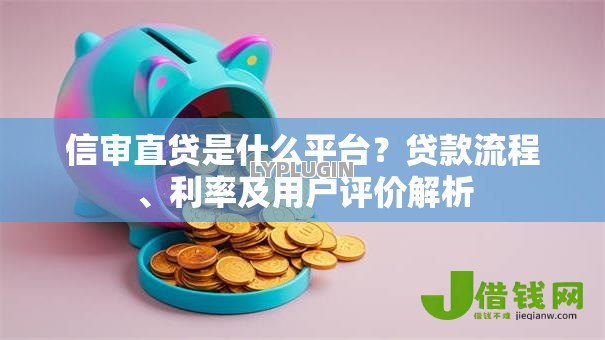 信审直贷是什么平台?贷款流程、利率及用户评价解析 信审直贷是什么平台?贷款流程、利率及用户评价解析