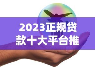 2023正规贷款十大平台推荐:安全靠谱轻松解决资金需求 2023正规贷款十大平台推荐:安全靠谱轻松解决资金需求