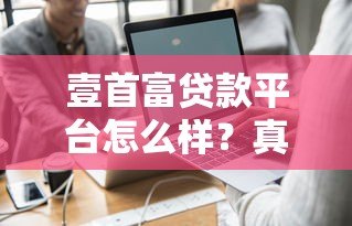 壹首富贷款平台怎么样?真实评测+申请攻略全解析 壹首富贷款平台怎么样?真实评测+申请攻略全解析