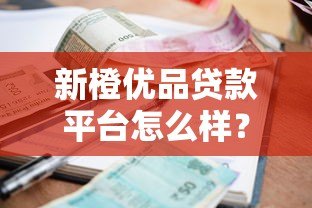 新橙优品贷款平台怎么样?资质、利息、申请条件全解析 新橙优品贷款平台怎么样?资质、利息、申请条件全解析