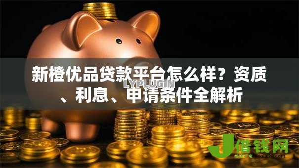 新橙优品贷款平台怎么样?资质、利息、申请条件全解析 新橙优品贷款平台怎么样?资质、利息、申请条件全解析