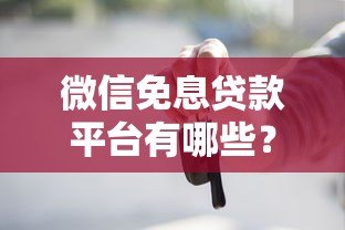 微信免息贷款平台有哪些?5个正规渠道推荐 微信免息贷款平台有哪些?5个正规渠道推荐