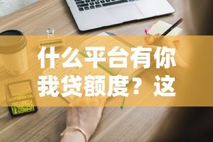 什么平台有你我贷额度?这8个正规渠道可快速申请 什么平台有你我贷额度?这8个正规渠道可快速申请