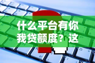什么平台有你我贷额度?这8个正规渠道可快速申请 什么平台有你我贷额度?这8个正规渠道可快速申请