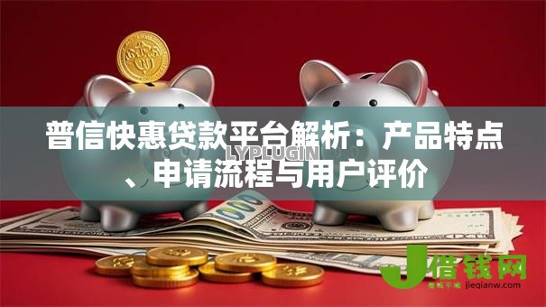 普信快惠贷款平台解析:产品特点、申请流程与用户评价 普信快惠贷款平台解析:产品特点、申请流程与用户评价